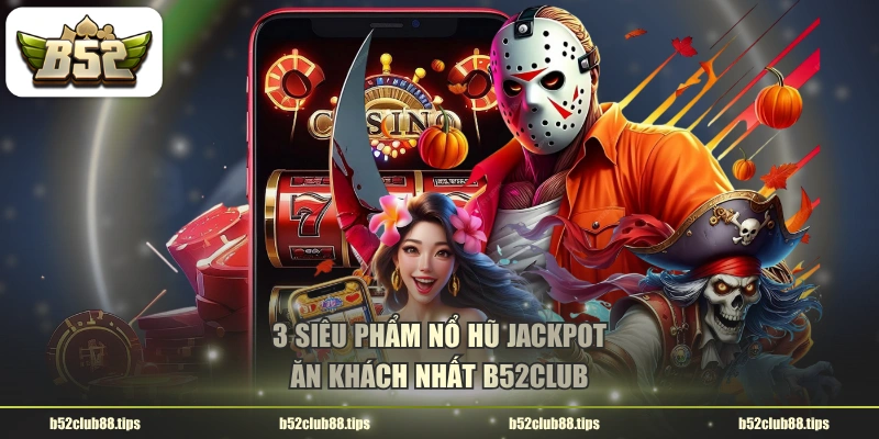 3 siêu phẩm nổ hũ jackpot ăn khách nhất B52CLUB