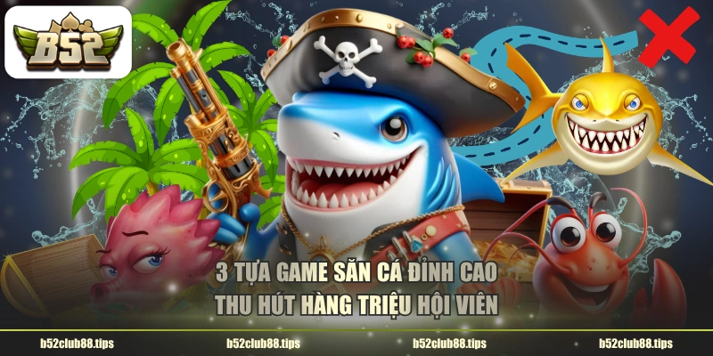 3 tựa game săn cá đỉnh cao thu hút hàng triệu hội viên