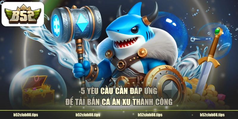 5 yêu cầu cần đáp ứng để tải bắn cá ăn xu thành công