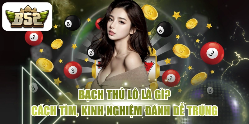 Bạch Thủ Lô Là Gì? Cách Tìm, Kinh Nghiệm Đánh Dễ Trúng