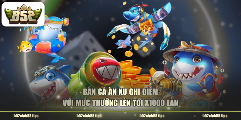Bắn cá ăn xu ghi điểm với mức thưởng lên tới x1000 lần