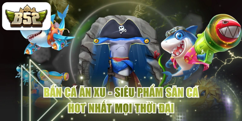 Bắn Cá Ăn Xu - Siêu Phẩm Săn Cá Hot Nhất Mọi Thời Đại