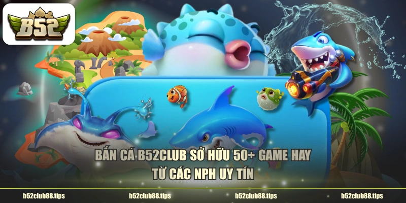 Bắn cá B52CLUB sở hữu 50+ game hay từ các NPH uy tín