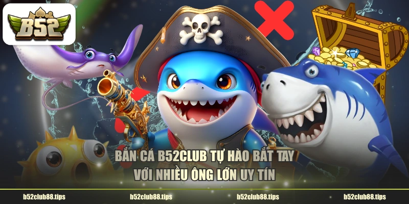Bắn cá B52CLUB tự hào bắt tay với nhiều ông lớn uy tín