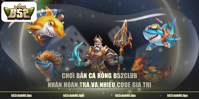 Chơi bắn cá rồng B52CLUB nhận hoàn trả và nhiều code giá trị