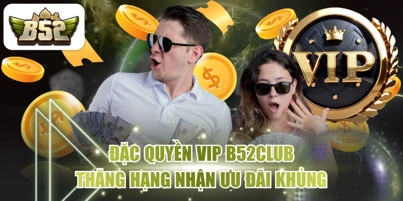 Đặc Quyền VIP B52CLUB - Thăng Hạng Nhận Ưu Đãi Khủng