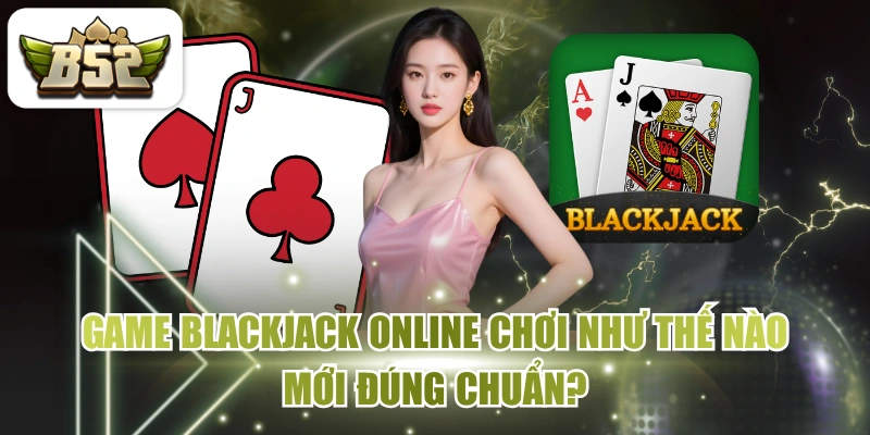 Game Blackjack Online Chơi Như Thế Nào Mới Đúng Chuẩn?