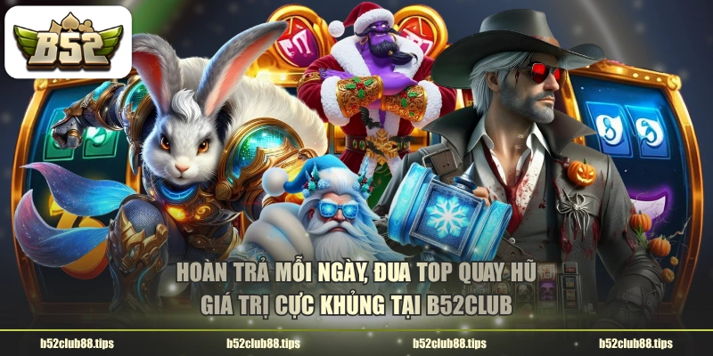 Hoàn trả mỗi ngày, đua top quay hũ giá trị cực khủng tại B52CLUB