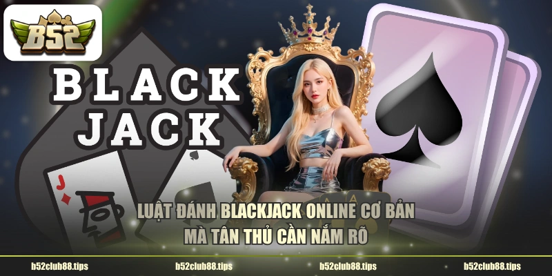 Luật đánh Blackjack online cơ bản mà tân thủ cần nắm rõ