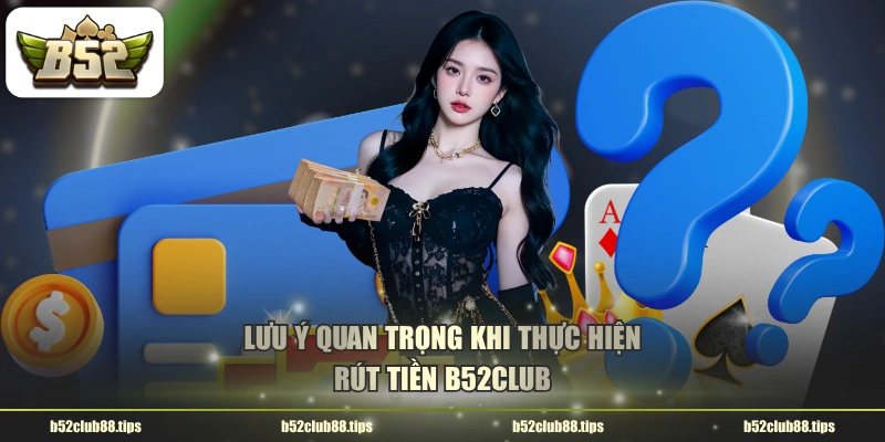Lưu ý quan trọng khi thực hiện rút tiền B52CLUB