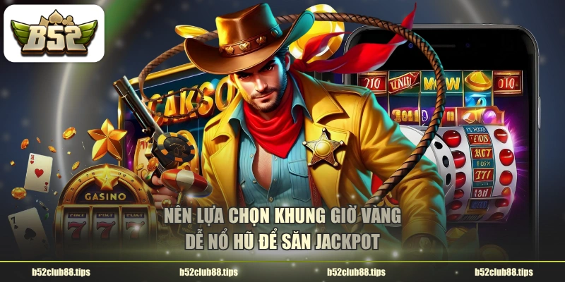 Nên lựa chọn khung giờ vàng dễ nổ hũ để săn jackpot