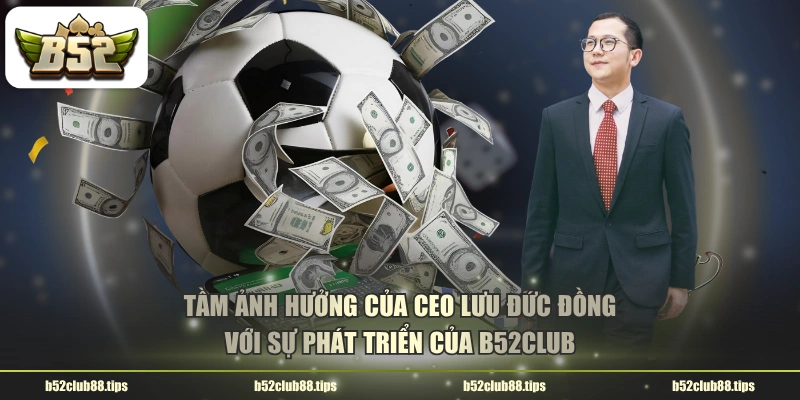 Tầm ảnh hưởng của CEO Lưu Đức Đồng với sự phát triển của B52CLUB