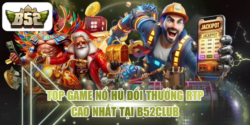 Top Game Nổ Hũ Đổi Thưởng RTP Cao Nhất Tại B52CLUB