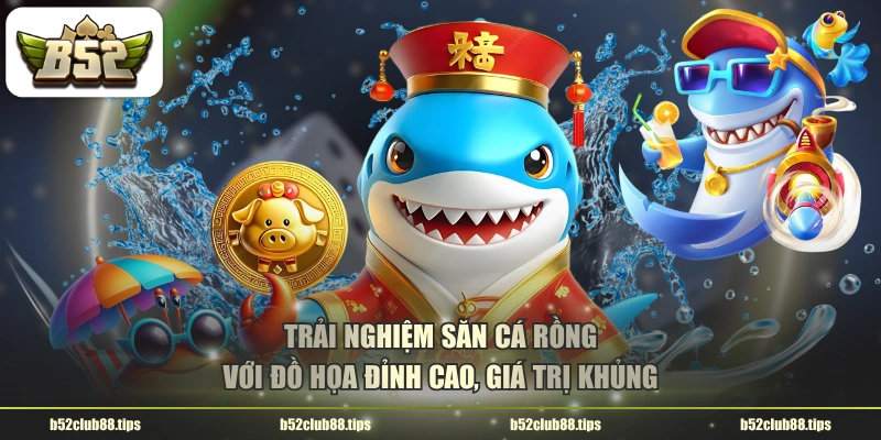 Trải nghiệm săn cá rồng với đồ họa đỉnh cao, giá trị khủng
